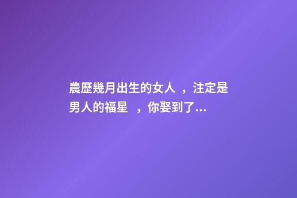 農歷幾月出生的女人，注定是男人的福星，你娶到了嗎？